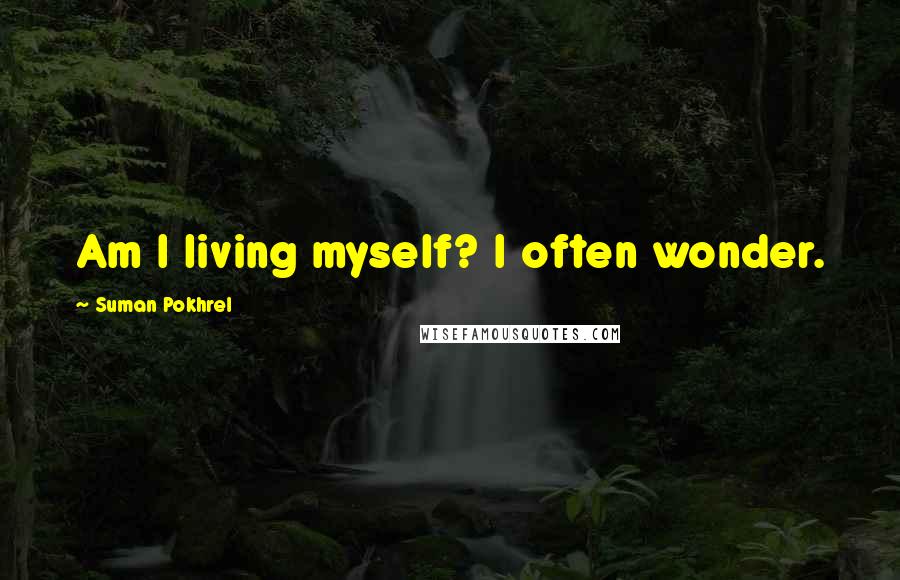 Suman Pokhrel Quotes: Am I living myself? I often wonder.