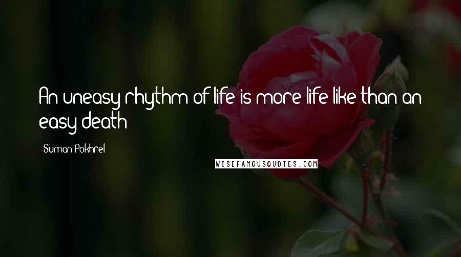 Suman Pokhrel Quotes: An uneasy rhythm of life is more life like than an easy death