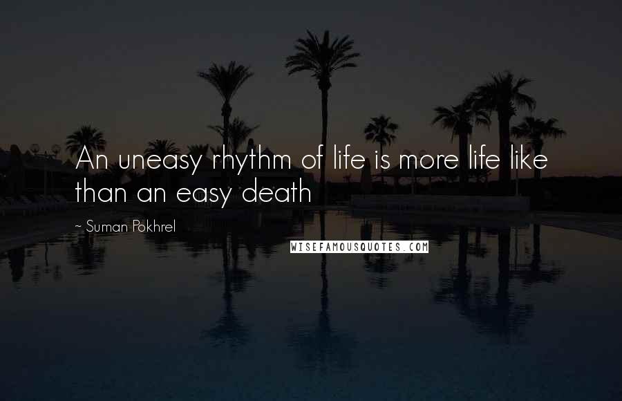 Suman Pokhrel Quotes: An uneasy rhythm of life is more life like than an easy death