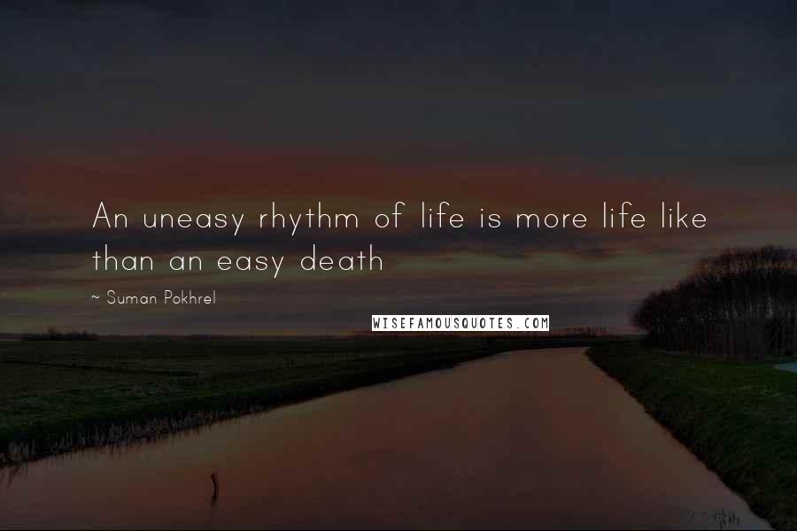 Suman Pokhrel Quotes: An uneasy rhythm of life is more life like than an easy death