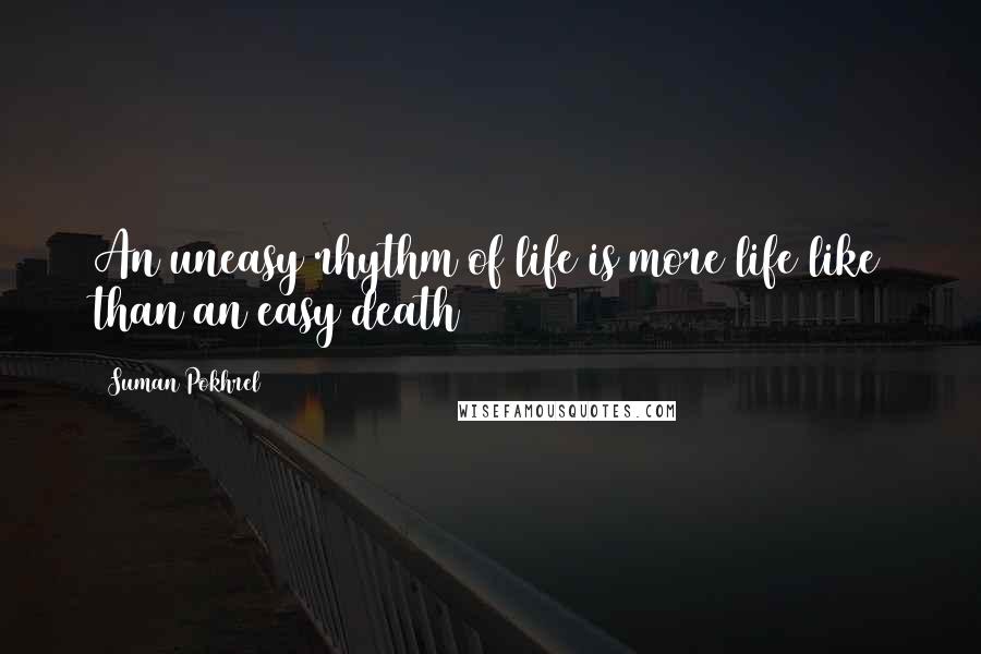 Suman Pokhrel Quotes: An uneasy rhythm of life is more life like than an easy death