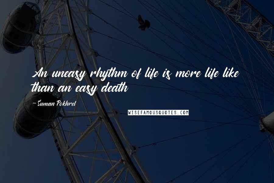 Suman Pokhrel Quotes: An uneasy rhythm of life is more life like than an easy death