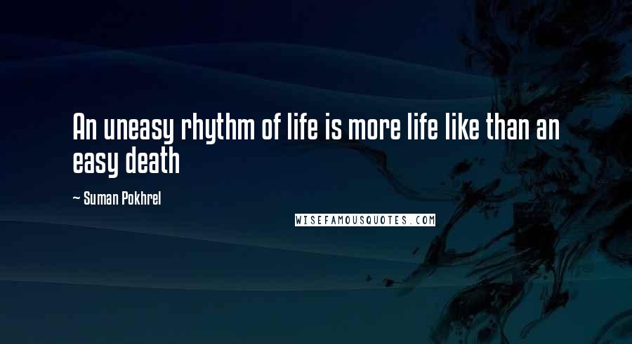 Suman Pokhrel Quotes: An uneasy rhythm of life is more life like than an easy death