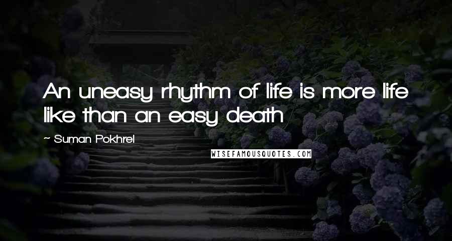 Suman Pokhrel Quotes: An uneasy rhythm of life is more life like than an easy death