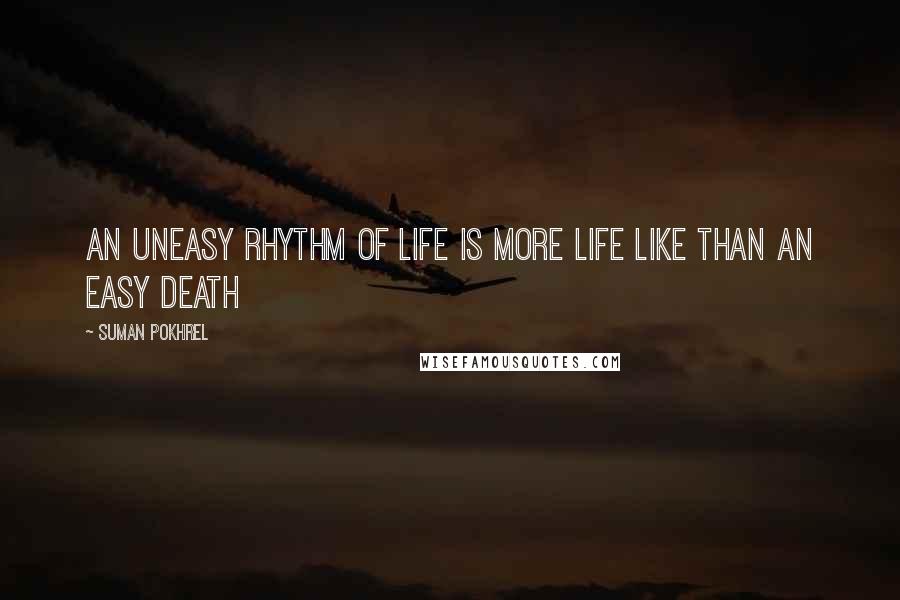 Suman Pokhrel Quotes: An uneasy rhythm of life is more life like than an easy death