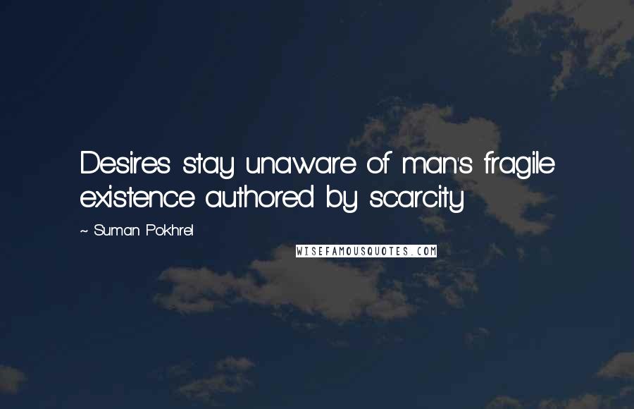 Suman Pokhrel Quotes: Desires stay unaware of man's fragile existence authored by scarcity