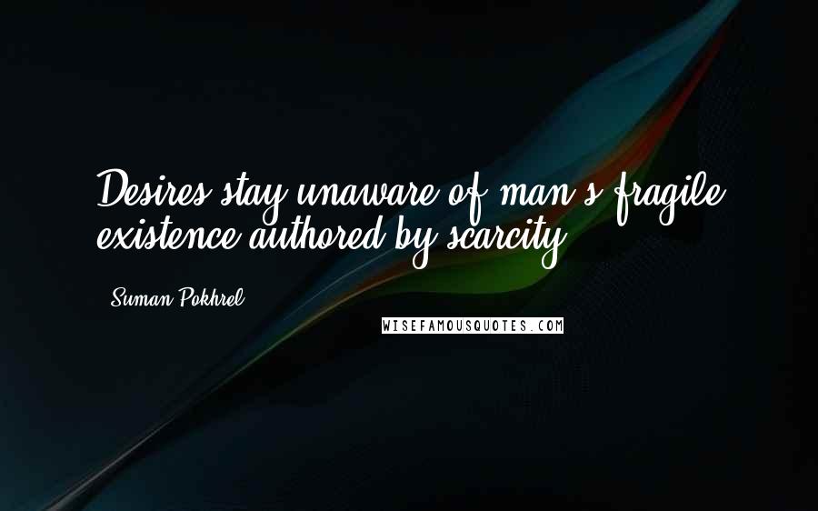 Suman Pokhrel Quotes: Desires stay unaware of man's fragile existence authored by scarcity