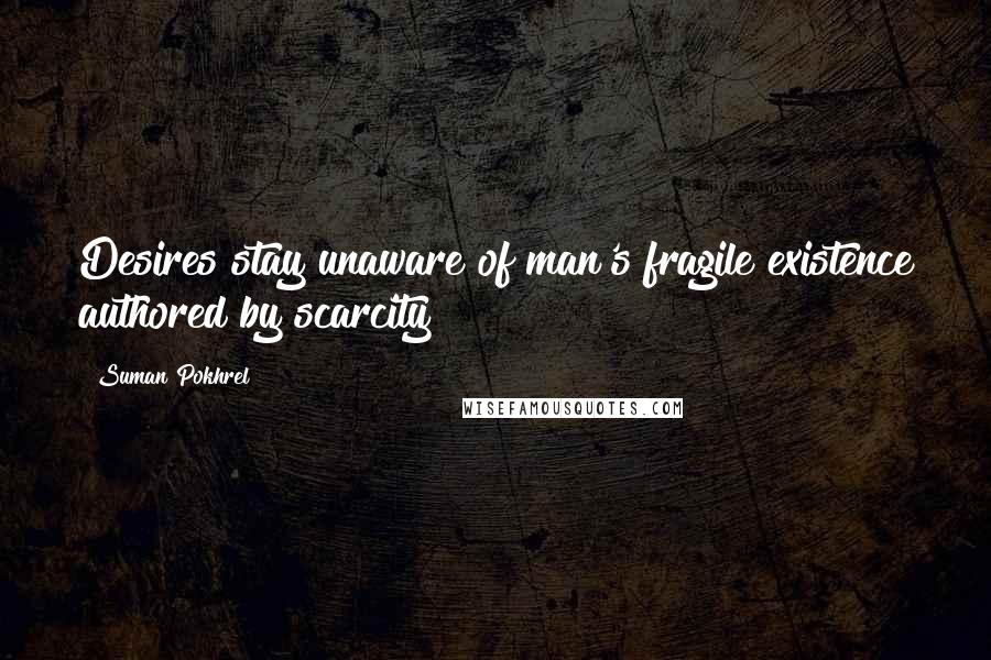 Suman Pokhrel Quotes: Desires stay unaware of man's fragile existence authored by scarcity