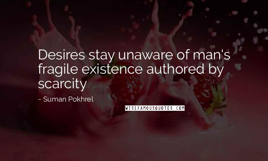 Suman Pokhrel Quotes: Desires stay unaware of man's fragile existence authored by scarcity