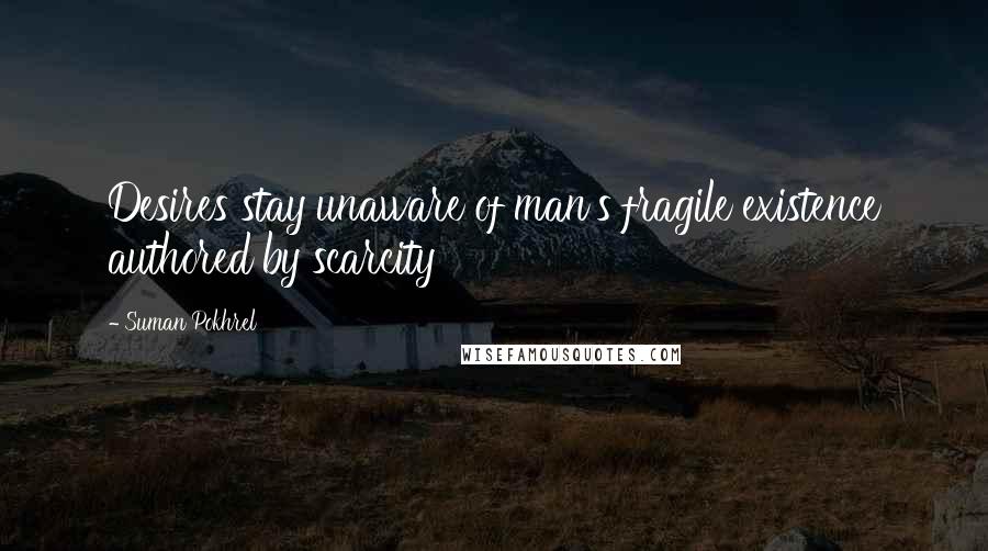 Suman Pokhrel Quotes: Desires stay unaware of man's fragile existence authored by scarcity