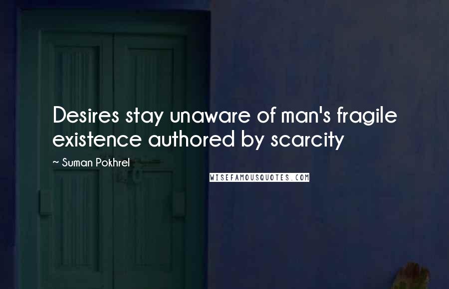 Suman Pokhrel Quotes: Desires stay unaware of man's fragile existence authored by scarcity