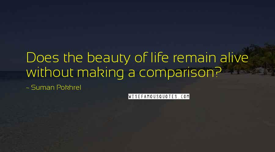 Suman Pokhrel Quotes: Does the beauty of life remain alive without making a comparison?