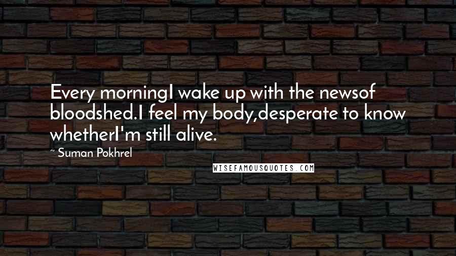 Suman Pokhrel Quotes: Every morningI wake up with the newsof bloodshed.I feel my body,desperate to know whetherI'm still alive.