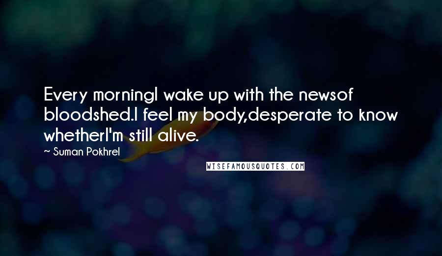 Suman Pokhrel Quotes: Every morningI wake up with the newsof bloodshed.I feel my body,desperate to know whetherI'm still alive.