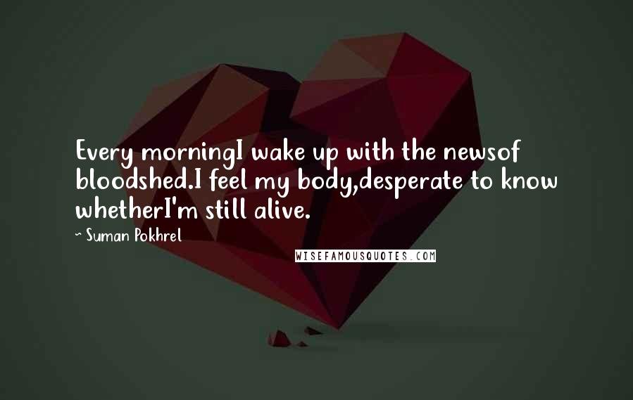 Suman Pokhrel Quotes: Every morningI wake up with the newsof bloodshed.I feel my body,desperate to know whetherI'm still alive.