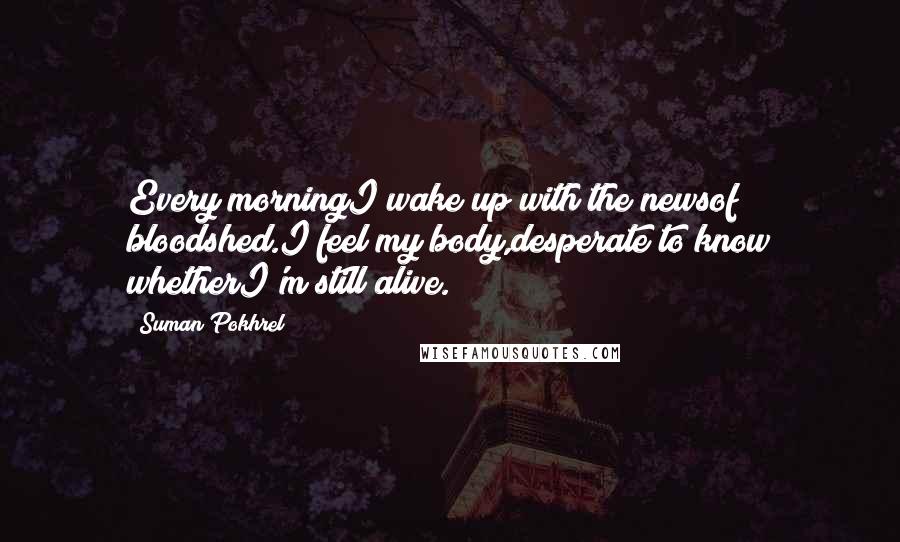 Suman Pokhrel Quotes: Every morningI wake up with the newsof bloodshed.I feel my body,desperate to know whetherI'm still alive.