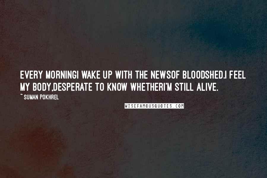 Suman Pokhrel Quotes: Every morningI wake up with the newsof bloodshed.I feel my body,desperate to know whetherI'm still alive.