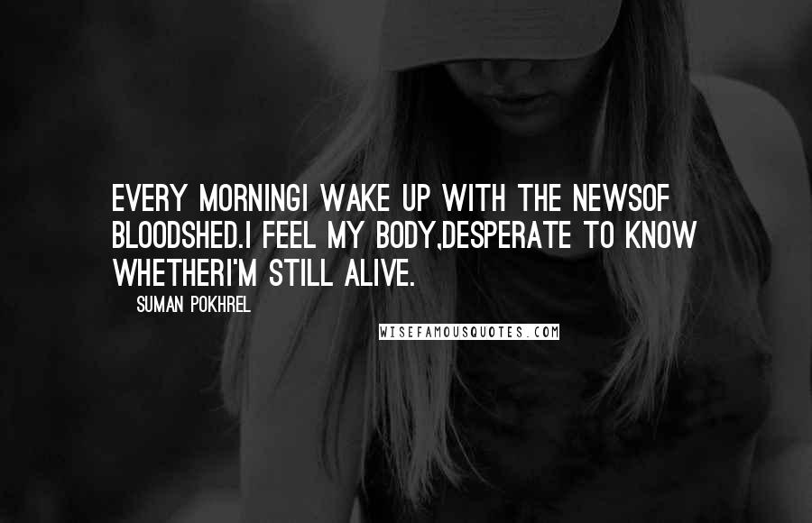 Suman Pokhrel Quotes: Every morningI wake up with the newsof bloodshed.I feel my body,desperate to know whetherI'm still alive.