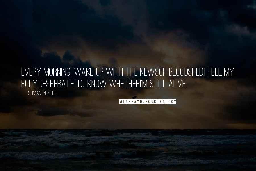 Suman Pokhrel Quotes: Every morningI wake up with the newsof bloodshed.I feel my body,desperate to know whetherI'm still alive.