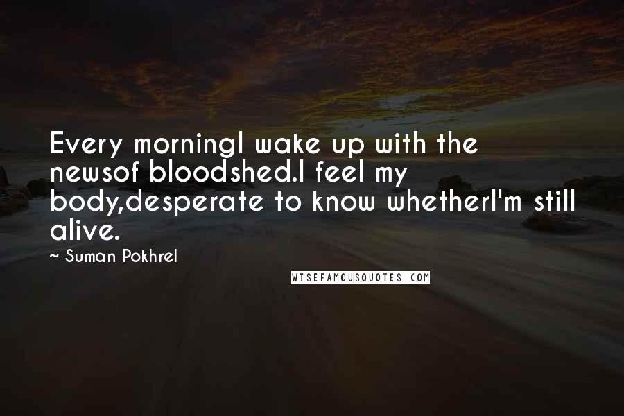 Suman Pokhrel Quotes: Every morningI wake up with the newsof bloodshed.I feel my body,desperate to know whetherI'm still alive.