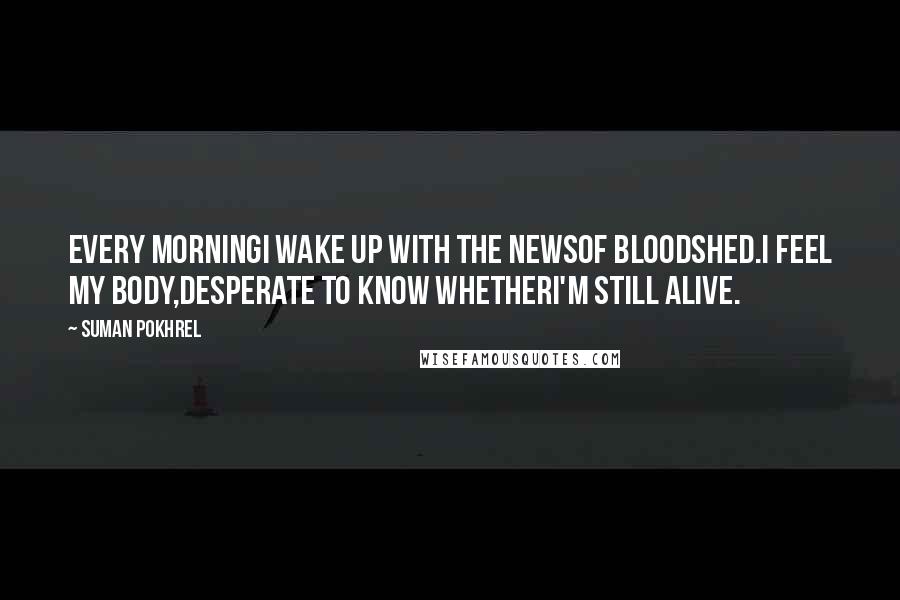 Suman Pokhrel Quotes: Every morningI wake up with the newsof bloodshed.I feel my body,desperate to know whetherI'm still alive.