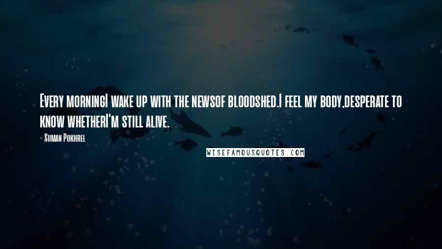 Suman Pokhrel Quotes: Every morningI wake up with the newsof bloodshed.I feel my body,desperate to know whetherI'm still alive.