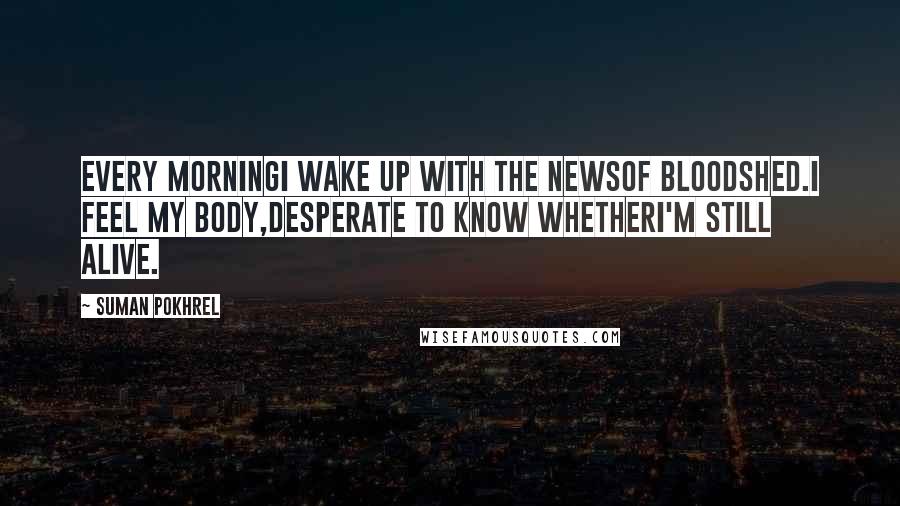 Suman Pokhrel Quotes: Every morningI wake up with the newsof bloodshed.I feel my body,desperate to know whetherI'm still alive.