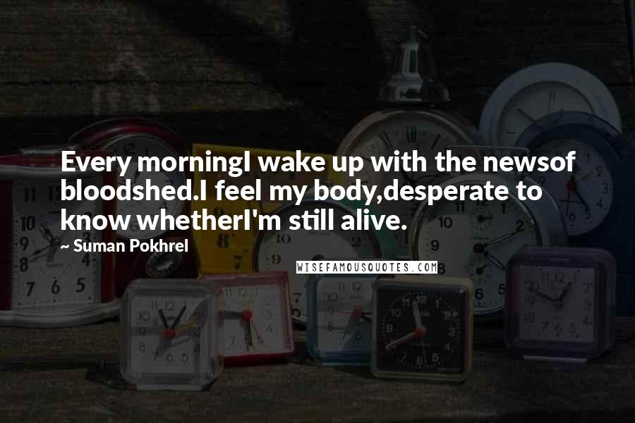 Suman Pokhrel Quotes: Every morningI wake up with the newsof bloodshed.I feel my body,desperate to know whetherI'm still alive.