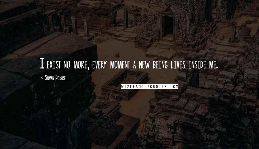 Suman Pokhrel Quotes: I exist no more, every moment a new being lives inside me.