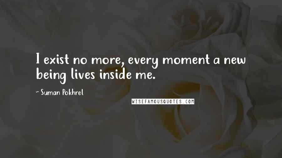 Suman Pokhrel Quotes: I exist no more, every moment a new being lives inside me.