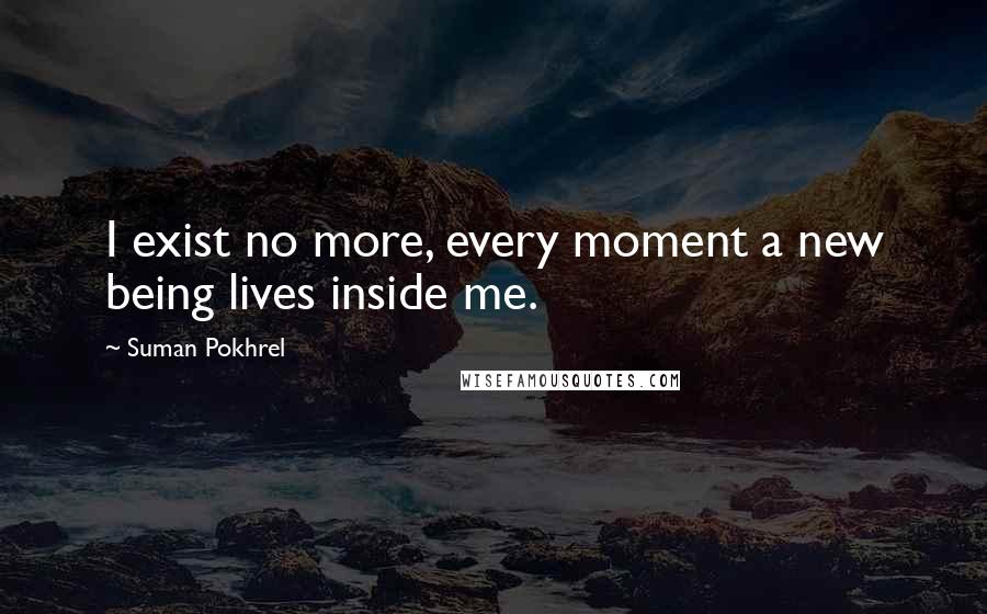 Suman Pokhrel Quotes: I exist no more, every moment a new being lives inside me.