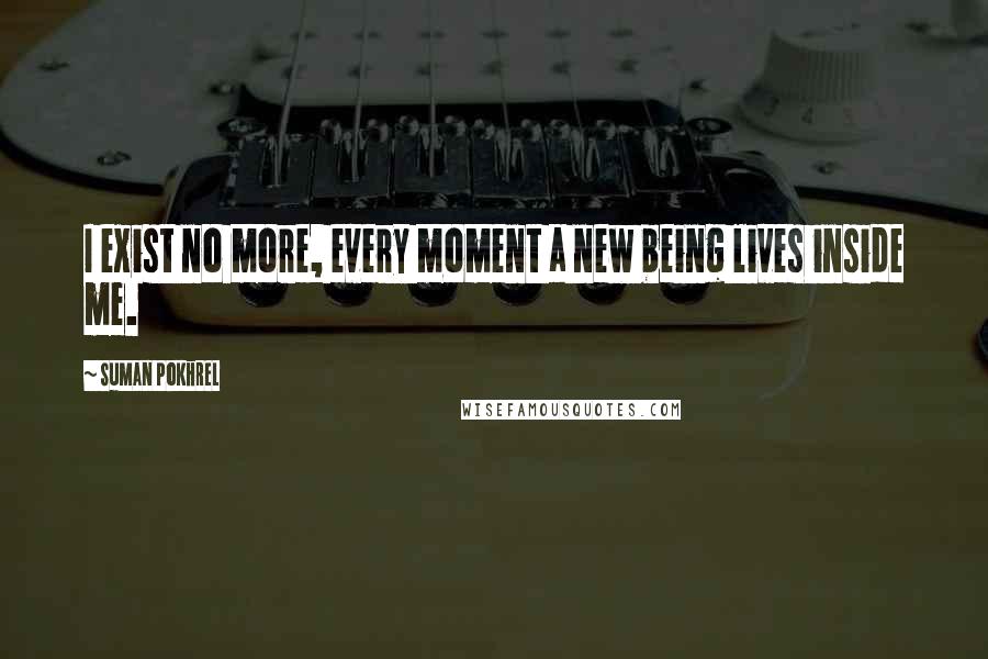 Suman Pokhrel Quotes: I exist no more, every moment a new being lives inside me.