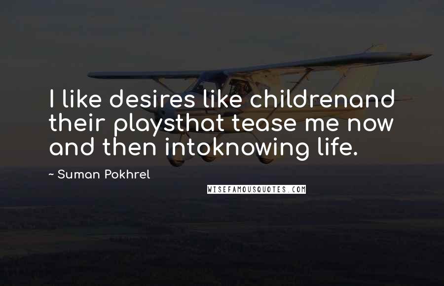 Suman Pokhrel Quotes: I like desires like childrenand their playsthat tease me now and then intoknowing life.