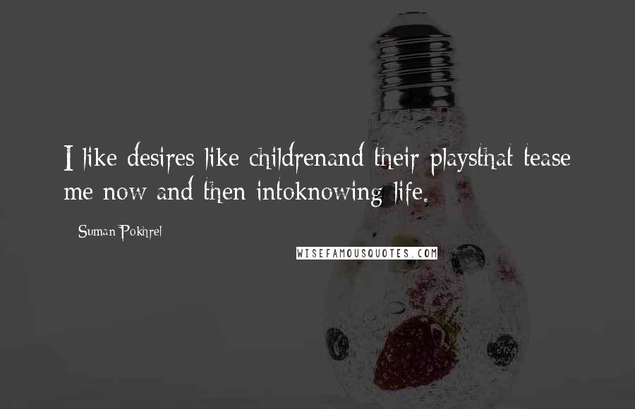 Suman Pokhrel Quotes: I like desires like childrenand their playsthat tease me now and then intoknowing life.