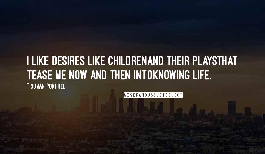 Suman Pokhrel Quotes: I like desires like childrenand their playsthat tease me now and then intoknowing life.