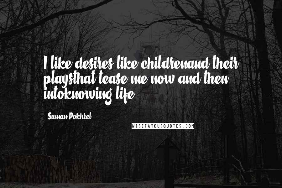 Suman Pokhrel Quotes: I like desires like childrenand their playsthat tease me now and then intoknowing life.
