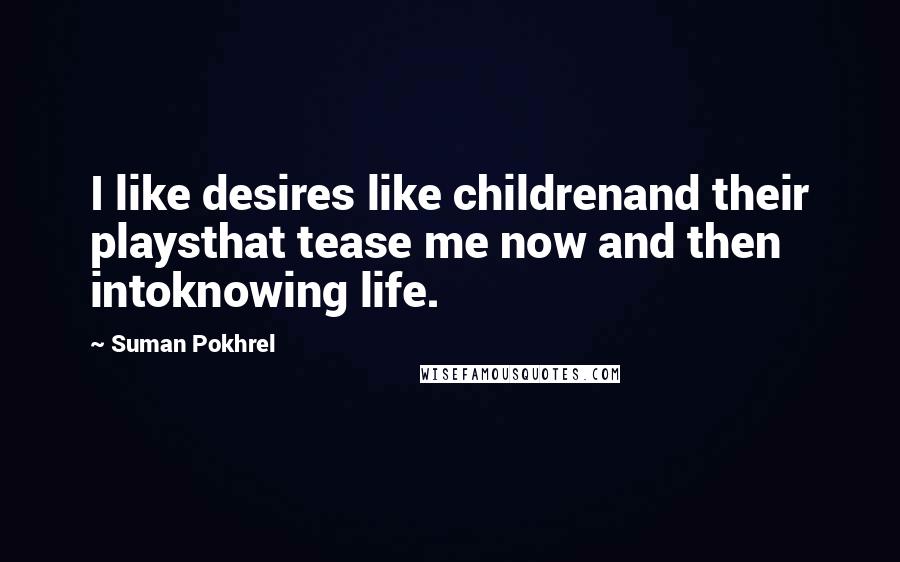 Suman Pokhrel Quotes: I like desires like childrenand their playsthat tease me now and then intoknowing life.