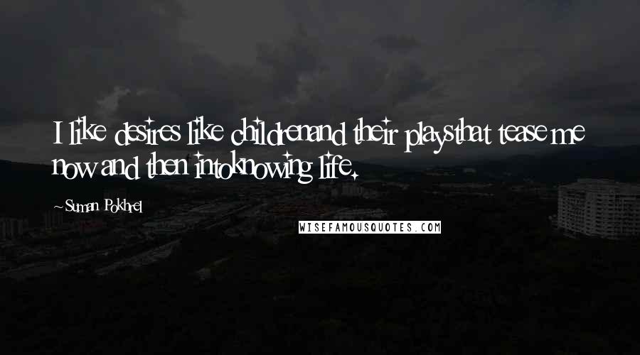 Suman Pokhrel Quotes: I like desires like childrenand their playsthat tease me now and then intoknowing life.