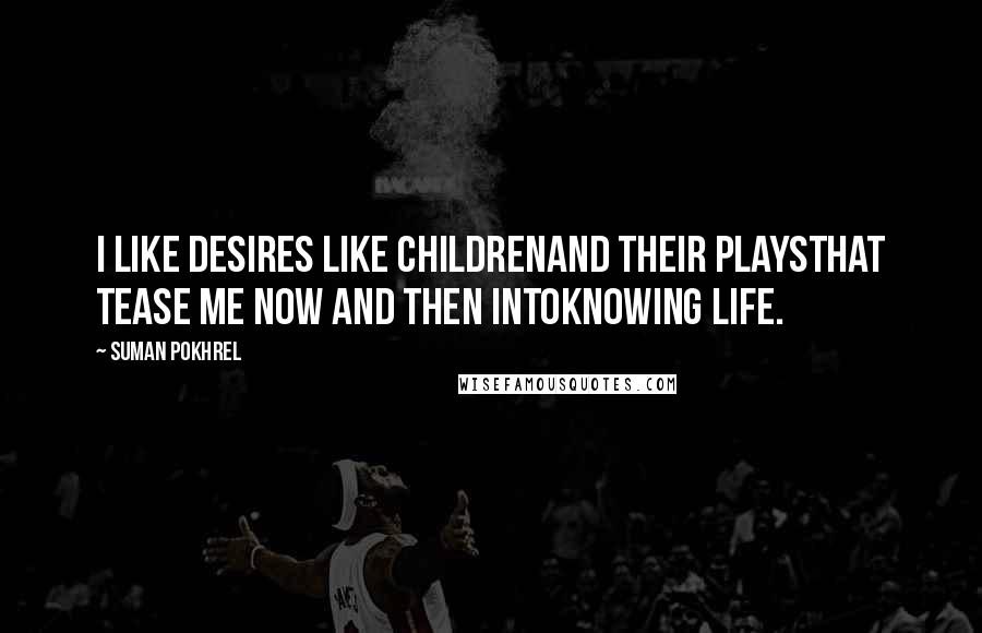 Suman Pokhrel Quotes: I like desires like childrenand their playsthat tease me now and then intoknowing life.