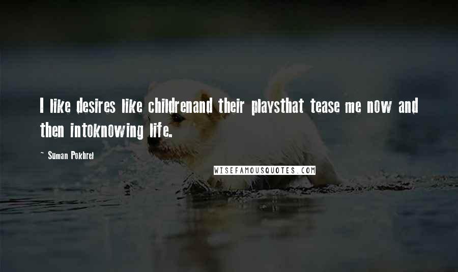 Suman Pokhrel Quotes: I like desires like childrenand their playsthat tease me now and then intoknowing life.