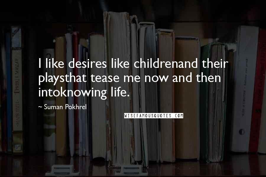 Suman Pokhrel Quotes: I like desires like childrenand their playsthat tease me now and then intoknowing life.