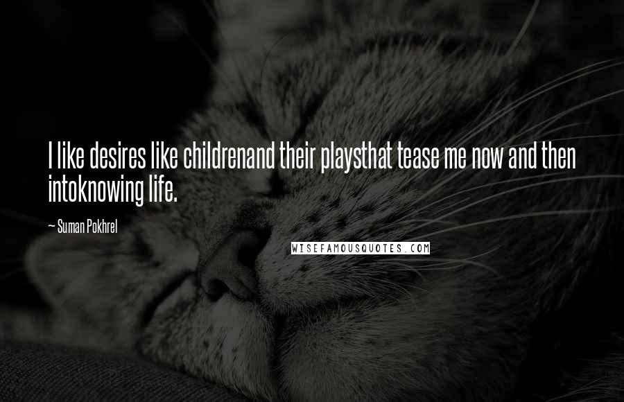 Suman Pokhrel Quotes: I like desires like childrenand their playsthat tease me now and then intoknowing life.