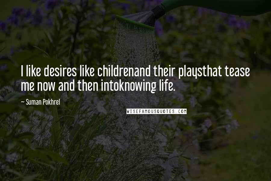 Suman Pokhrel Quotes: I like desires like childrenand their playsthat tease me now and then intoknowing life.