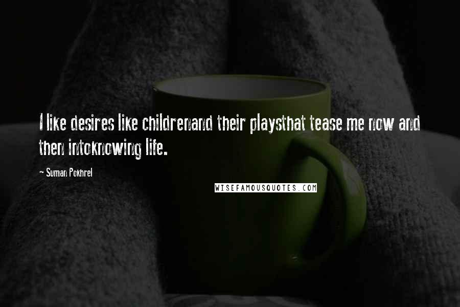 Suman Pokhrel Quotes: I like desires like childrenand their playsthat tease me now and then intoknowing life.