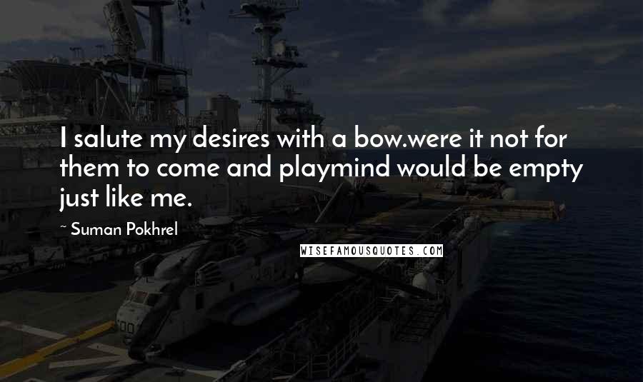 Suman Pokhrel Quotes: I salute my desires with a bow.were it not for them to come and playmind would be empty just like me.