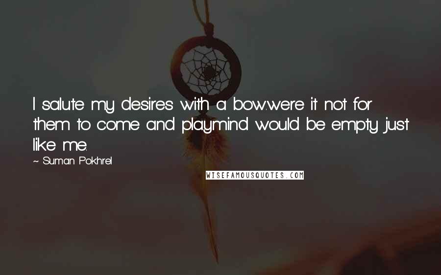 Suman Pokhrel Quotes: I salute my desires with a bow.were it not for them to come and playmind would be empty just like me.