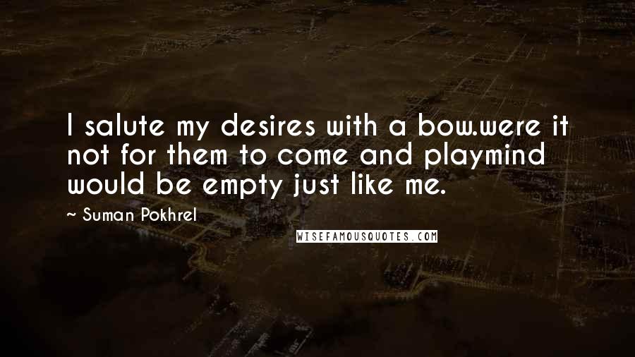 Suman Pokhrel Quotes: I salute my desires with a bow.were it not for them to come and playmind would be empty just like me.
