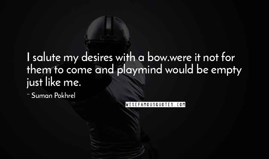 Suman Pokhrel Quotes: I salute my desires with a bow.were it not for them to come and playmind would be empty just like me.