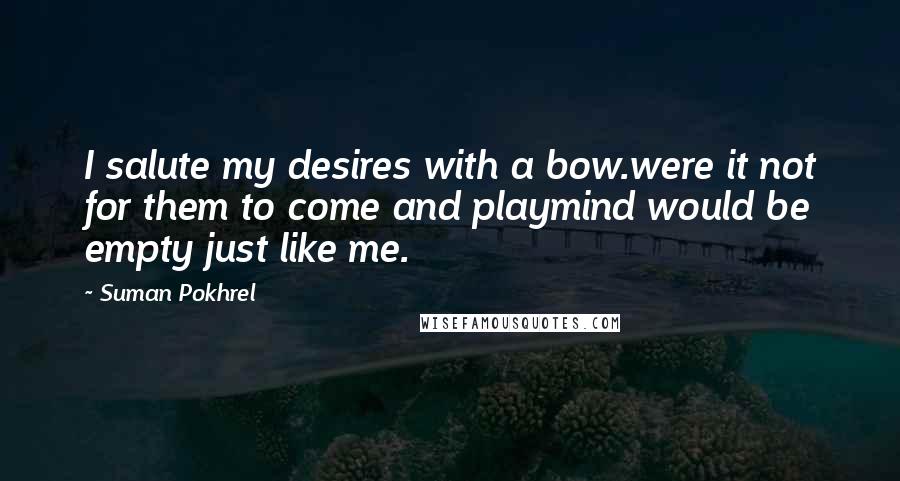 Suman Pokhrel Quotes: I salute my desires with a bow.were it not for them to come and playmind would be empty just like me.