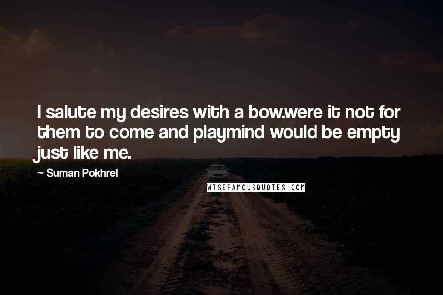 Suman Pokhrel Quotes: I salute my desires with a bow.were it not for them to come and playmind would be empty just like me.